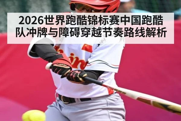2026世界跑酷锦标赛中国跑酷队冲牌与障碍穿越节奏路线解析