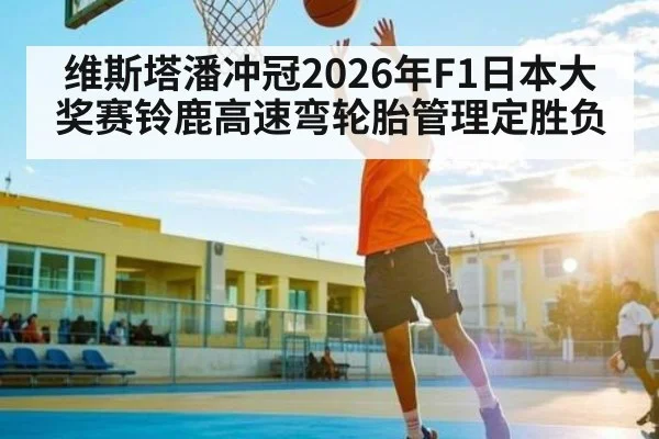 维斯塔潘冲冠2026年F1日本大奖赛铃鹿高速弯轮胎管理定胜负