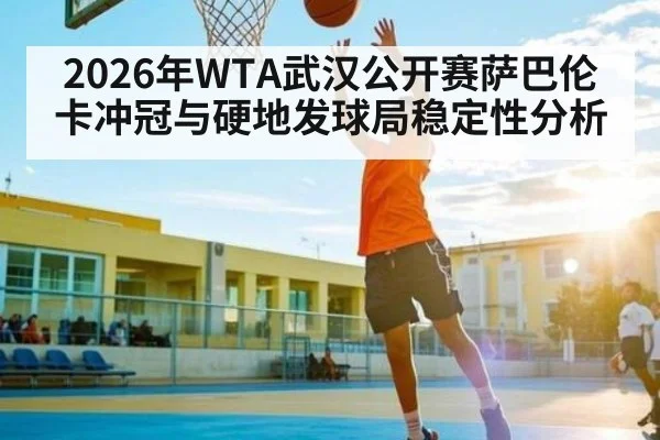 2026年WTA武汉公开赛萨巴伦卡冲冠与硬地发球局稳定性分析