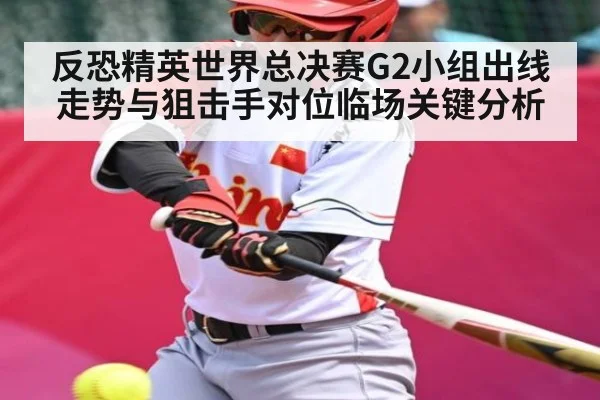 反恐精英世界总决赛G2小组出线走势与狙击手对位临场关键分析
